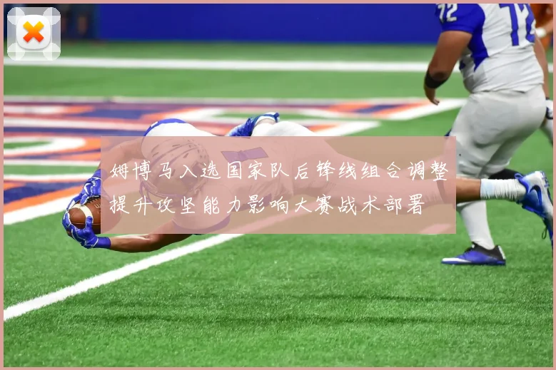姆博马入选国家队后锋线组合调整提升攻坚能力影响大赛战术部署
