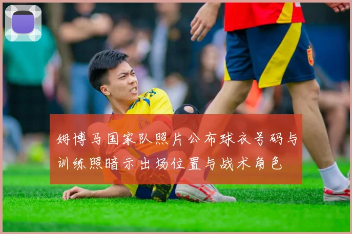 姆博马国家队照片公布球衣号码与训练照暗示出场位置与战术角色