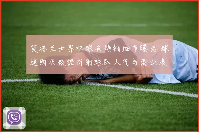 英格兰世界杯球衣热销细节曝光 球迷购买数据折射球队人气与商业表现
