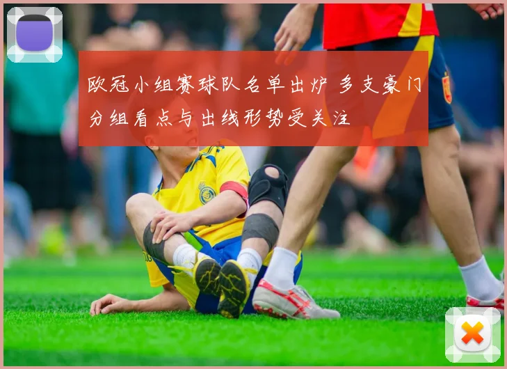 欧冠小组赛球队名单出炉 多支豪门分组看点与出线形势受关注