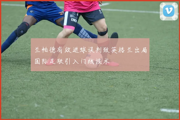 兰帕德有效进球误判致英格兰出局国际足联引入门线技术