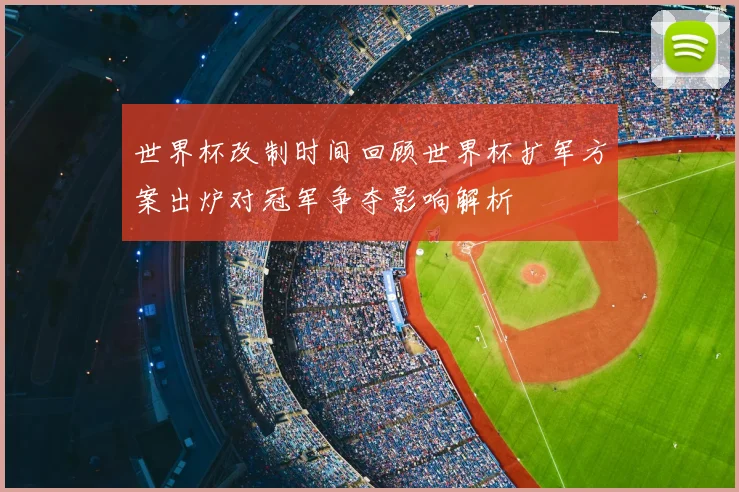 世界杯改制时间回顾世界杯扩军方案出炉对冠军争夺影响解析
