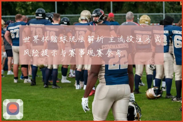 世界杯赌球玩法解析 主流投注方式风险提示与赛事观赛参考