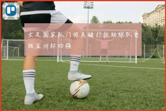 女足国家队门将关键扑救助球队晋级亚洲杯四强