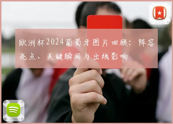 欧洲杯2024葡萄牙图片回顾：阵容亮点、关键瞬间与出线影响