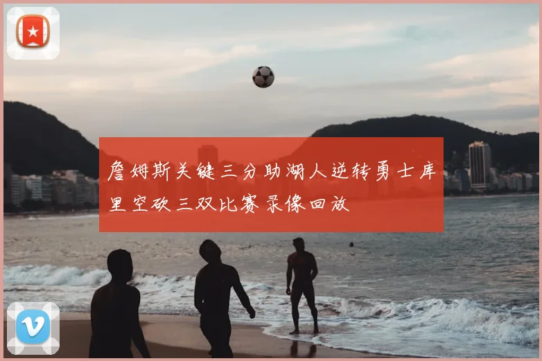 詹姆斯关键三分助湖人逆转勇士库里空砍三双比赛录像回放