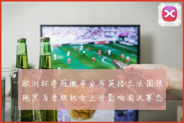 欧洲杯夺冠概率分布英格兰法国领跑黑马晋级机会上升影响淘汰赛态势