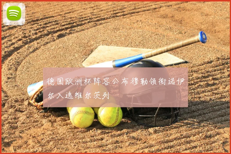 德国欧洲杯阵容公布穆勒领衔诺伊尔入选维尔茨列