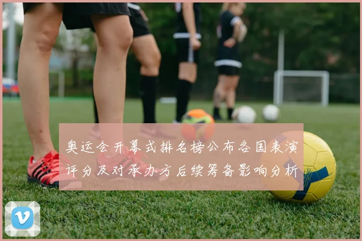 奥运会开幕式排名榜公布各国表演评分及对承办方后续筹备影响分析