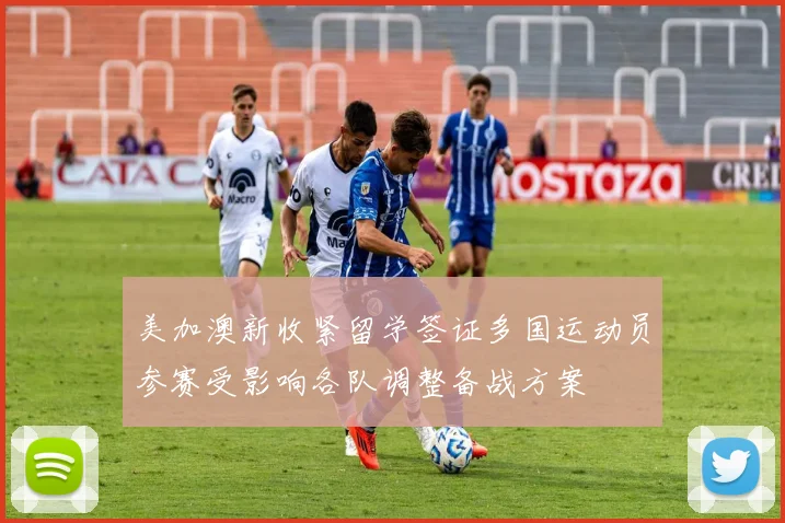 美加澳新收紧留学签证多国运动员参赛受影响各队调整备战方案