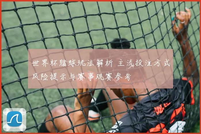世界杯赌球玩法解析 主流投注方式风险提示与赛事观赛参考