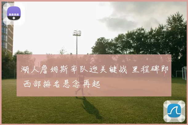 湖人詹姆斯率队迎关键战 里程碑即 西部排名悬念再起