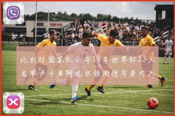 比利时国家队公布18年世界杯23人名单卢卡库阿扎尔领衔德布劳内入选