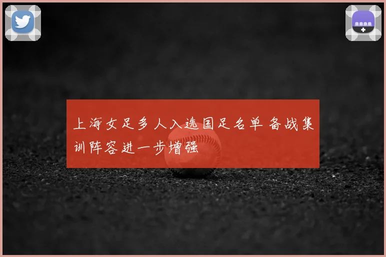 上海女足多人入选国足名单 备战集训阵容进一步增强