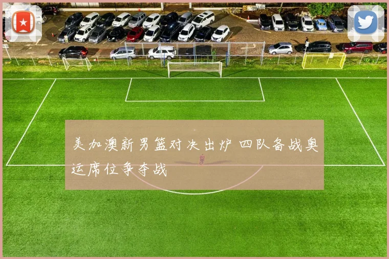 美加澳新男篮对决出炉 四队备战奥运席位争夺战