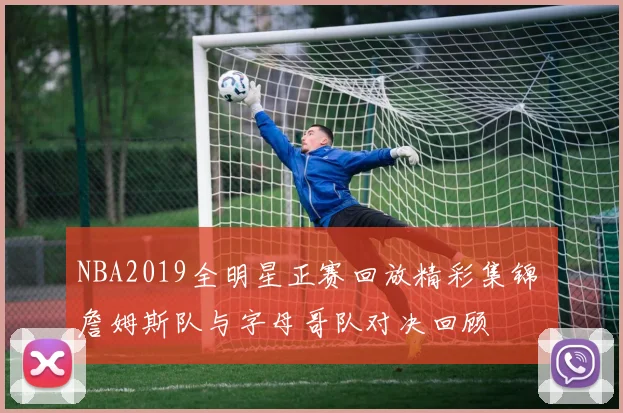 NBA2019全明星正赛回放精彩集锦 詹姆斯队与字母哥队对决回顾