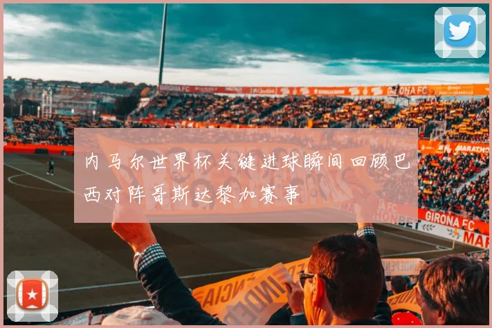 内马尔世界杯关键进球瞬间回顾巴西对阵哥斯达黎加赛事