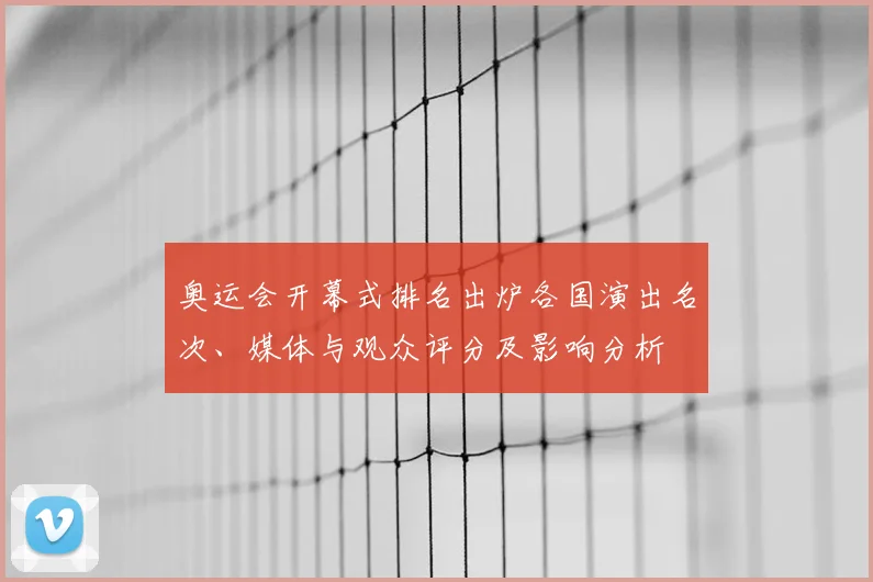 奥运会开幕式排名出炉各国演出名次、媒体与观众评分及影响分析