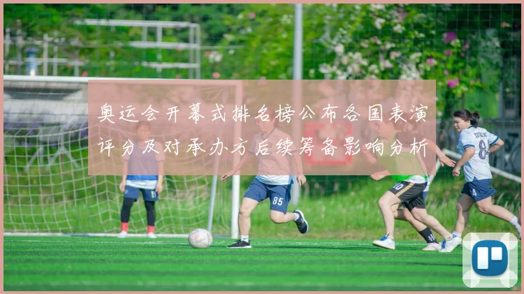 奥运会开幕式排名榜公布各国表演评分及对承办方后续筹备影响分析