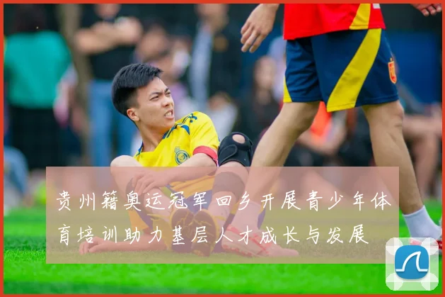 贵州籍奥运冠军回乡开展青少年体育培训助力基层人才成长与发展