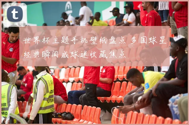 世界杯主题手机壁纸盘点 多国球星经典瞬间成球迷收藏焦点