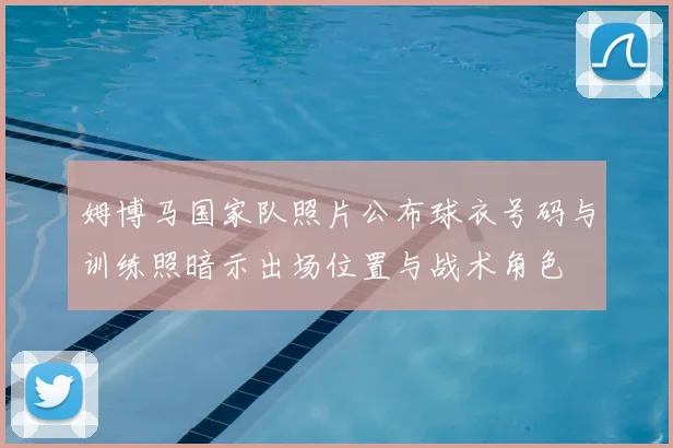 姆博马国家队照片公布球衣号码与训练照暗示出场位置与战术角色