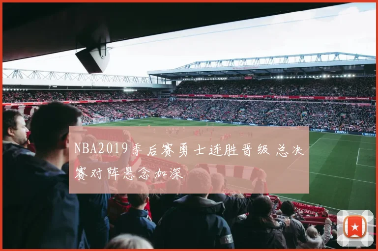 NBA2019季后赛勇士连胜晋级 总决赛对阵悬念加深