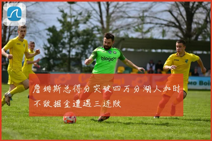 詹姆斯总得分突破四万分湖人加时不敌掘金遭遇三连败