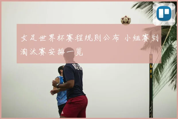 女足世界杯赛程规则公布 小组赛到淘汰赛安排一览