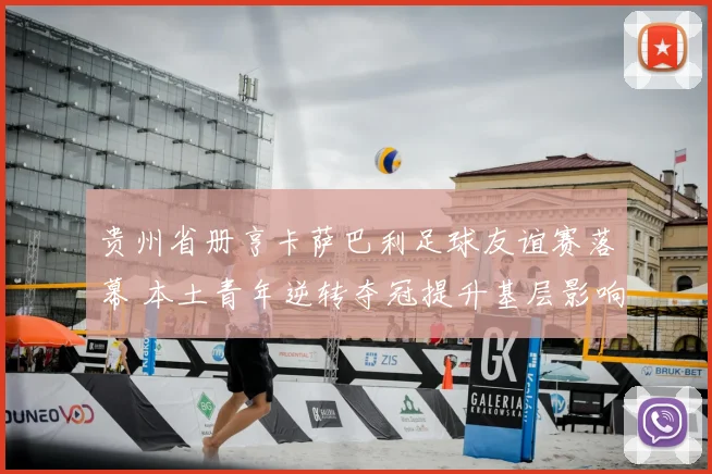 贵州省册亨卡萨巴利足球友谊赛落幕 本土青年逆转夺冠提升基层影响