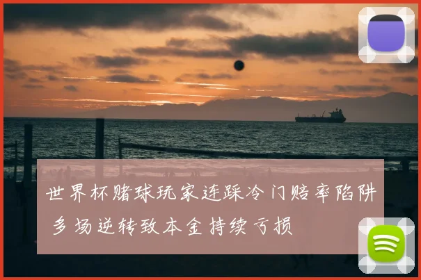 世界杯赌球玩家连踩冷门赔率陷阱 多场逆转致本金持续亏损