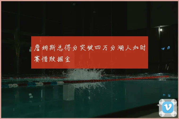 詹姆斯总得分突破四万分湖人加时赛惜败掘金