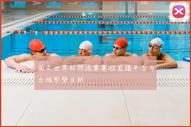 国足世界杯预选赛赛程直播平台与出线形势分析