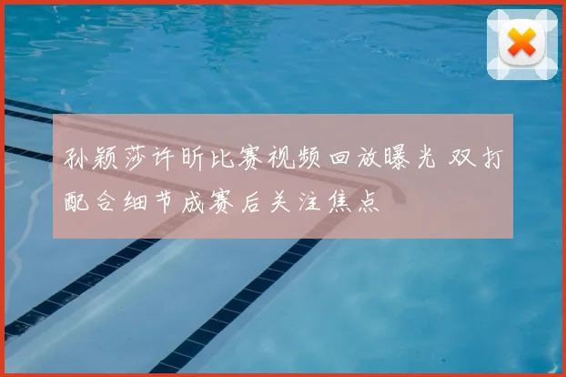 孙颖莎许昕比赛视频回放曝光 双打配合细节成赛后关注焦点