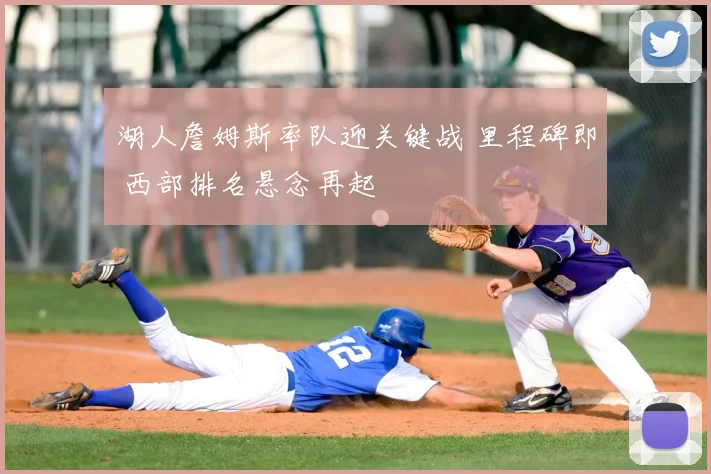 湖人詹姆斯率队迎关键战 里程碑即 西部排名悬念再起