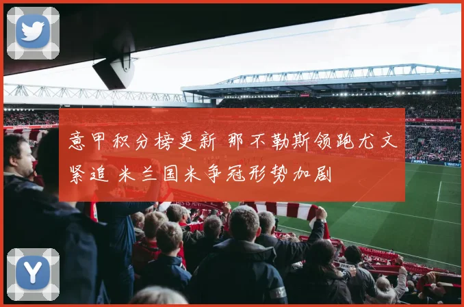 意甲积分榜更新 那不勒斯领跑尤文紧追 米兰国米争冠形势加剧