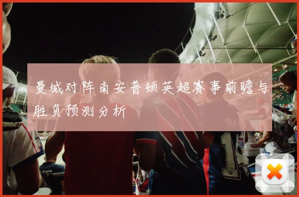 曼城对阵南安普顿英超赛事前瞻与胜负预测分析