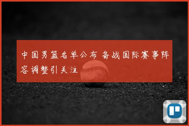 中国男篮名单公布 备战国际赛事阵容调整引关注