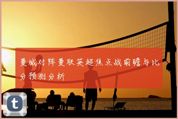 曼城对阵曼联英超焦点战前瞻与比分预测分析