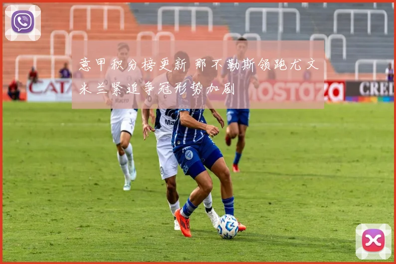 意甲积分榜更新 那不勒斯领跑尤文米兰紧追争冠形势加剧