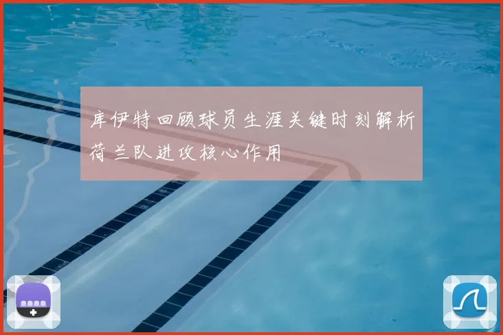 库伊特回顾球员生涯关键时刻解析荷兰队进攻核心作用