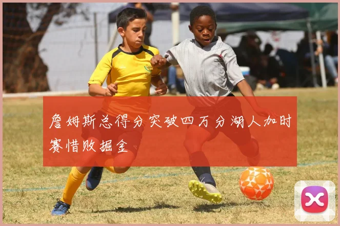 詹姆斯总得分突破四万分湖人加时赛惜败掘金