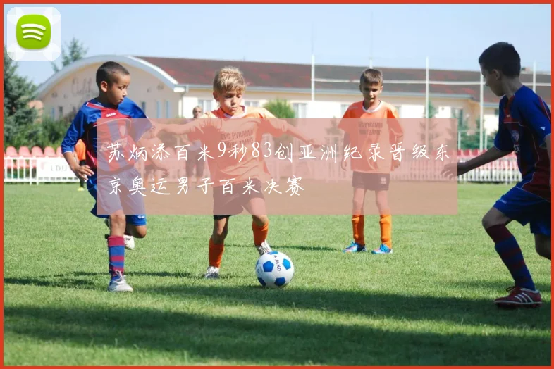 苏炳添百米9秒83创亚洲纪录晋级东京奥运男子百米决赛