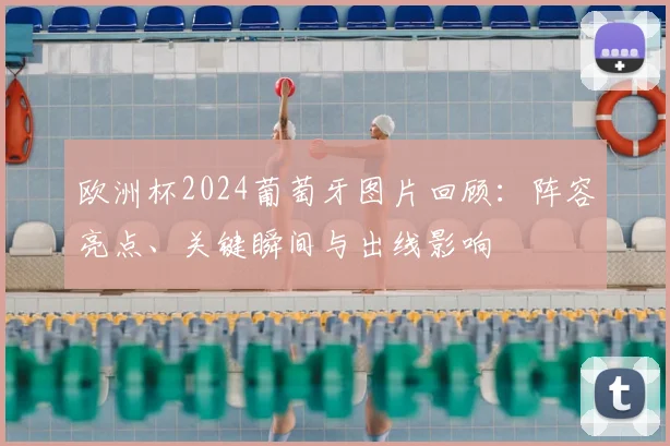 欧洲杯2024葡萄牙图片回顾：阵容亮点、关键瞬间与出线影响