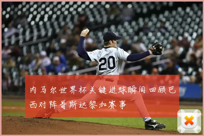 内马尔世界杯关键进球瞬间回顾巴西对阵哥斯达黎加赛事