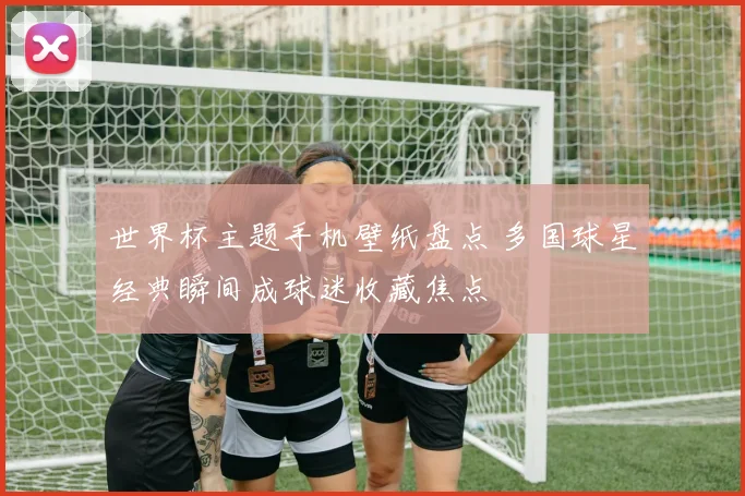 世界杯主题手机壁纸盘点 多国球星经典瞬间成球迷收藏焦点