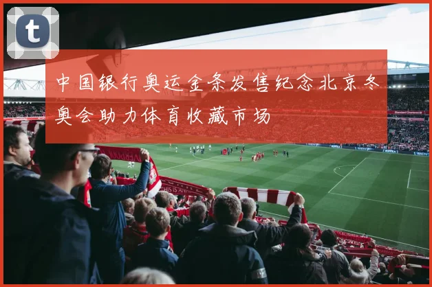 中国银行奥运金条发售纪念北京冬奥会助力体育收藏市场