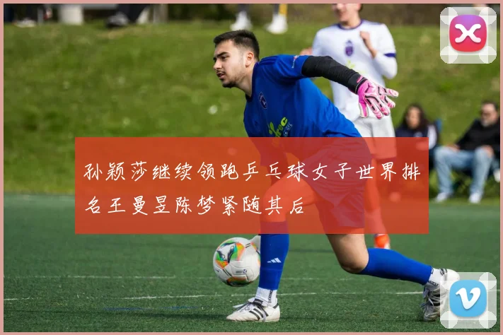 孙颖莎继续领跑乒乓球女子世界排名王曼昱陈梦紧随其后