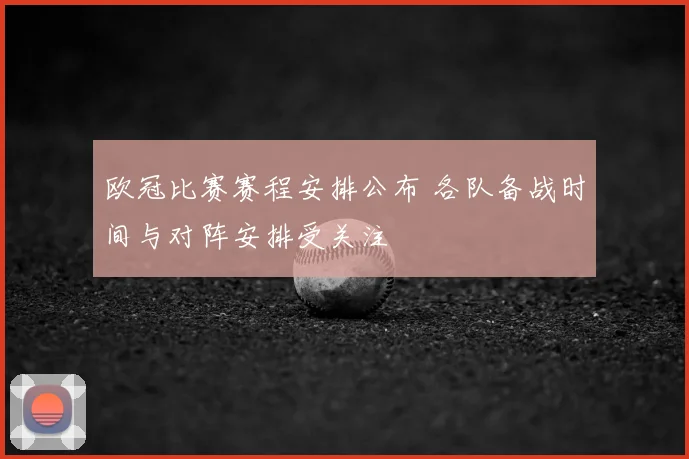 欧冠比赛赛程安排公布 各队备战时间与对阵安排受关注