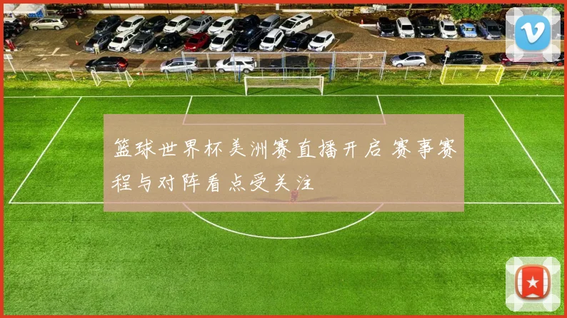 篮球世界杯美洲赛直播开启 赛事赛程与对阵看点受关注